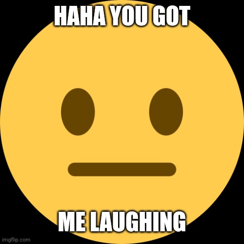 Neutral Emoji | HAHA YOU GOT ME LAUGHING | image tagged in neutral emoji | made w/ Imgflip meme maker