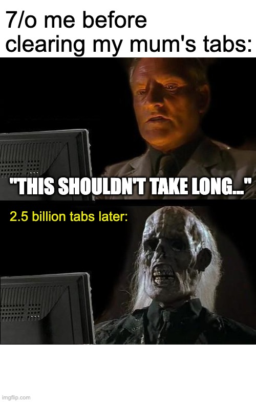 MOM, THERES MORE TABS THAN APPS! | 7/o me before clearing my mum's tabs:; "THIS SHOULDN'T TAKE LONG..."; 2.5 billion tabs later: | image tagged in memes,i'll just wait here | made w/ Imgflip meme maker