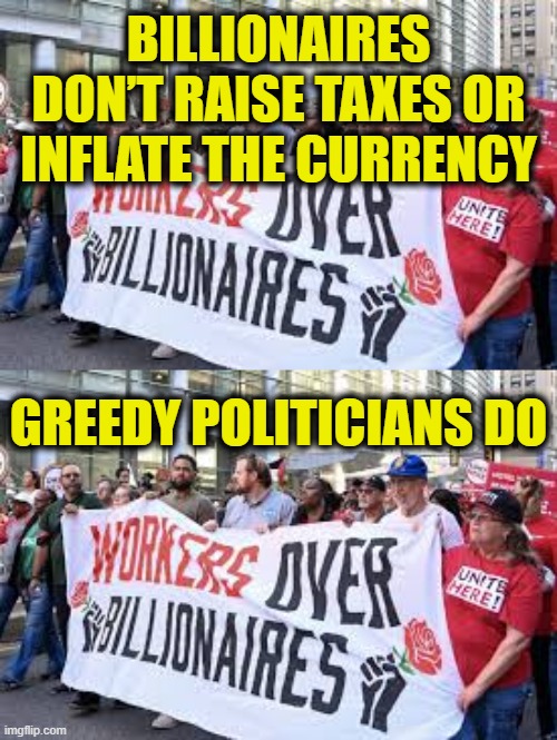 More Leftist Logic | BILLIONAIRES
DON’T RAISE TAXES OR
INFLATE THE CURRENCY; GREEDY POLITICIANS DO | image tagged in leftists | made w/ Imgflip meme maker
