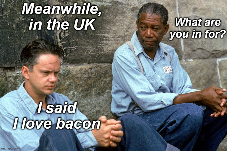 Shawshank  | What are you in for? I said I love bacon Meanwhile, in the UK | image tagged in shawshank | made w/ Imgflip meme maker