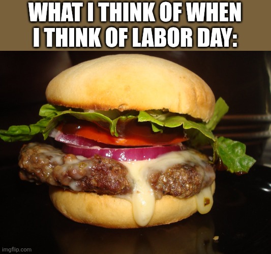 Hamburger Week | WHAT I THINK OF WHEN I THINK OF LABOR DAY: | image tagged in hamburger week | made w/ Imgflip meme maker