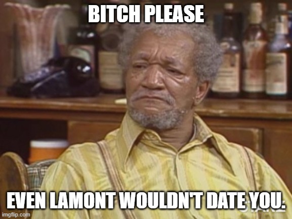 Fred sanford | BITCH PLEASE EVEN LAMONT WOULDN'T DATE YOU. | image tagged in fred sanford | made w/ Imgflip meme maker