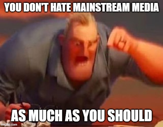 Mr incredible mad | YOU DON'T HATE MAINSTREAM MEDIA; AS MUCH AS YOU SHOULD | image tagged in mr incredible mad | made w/ Imgflip meme maker
