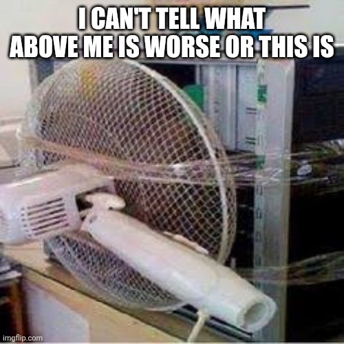 pc fan | I CAN'T TELL WHAT ABOVE ME IS WORSE OR THIS IS | image tagged in pc fan | made w/ Imgflip meme maker