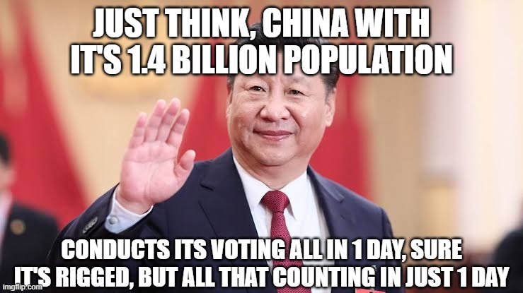 Xi Jinping | JUST THINK, CHINA WITH IT'S 1.4 BILLION POPULATION CONDUCTS ITS VOTING ALL IN 1 DAY, SURE IT'S RIGGED, BUT ALL THAT COUNTING IN JUST 1 DAY | image tagged in xi jinping | made w/ Imgflip meme maker