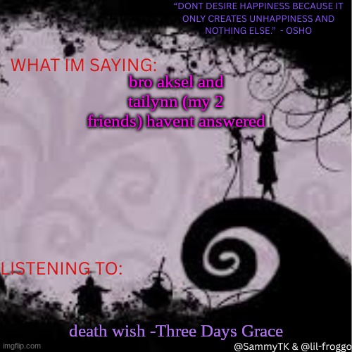 Sammy's temp | bro aksel and tailynn (my 2 friends) havent answered; death wish -Three Days Grace | image tagged in sammy's temp | made w/ Imgflip meme maker