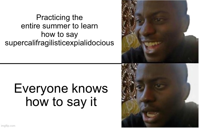 ;-; | Practicing the entire summer to learn how to say supercalifragilisticexpialidocious; Everyone knows how to say it | image tagged in disappointed black guy,funny,funny memes | made w/ Imgflip meme maker