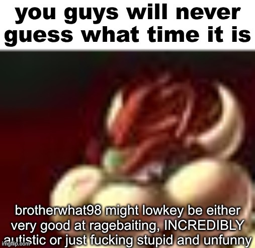 rewatch time | brotherwhat98 might lowkey be either very good at ragebaiting, INCREDIBLY autistic or just fucking stupid and unfunny | image tagged in rewatch time | made w/ Imgflip meme maker