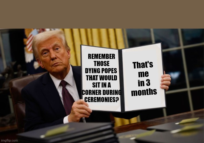 Paparazzi photos and white house crickets | REMEMBER THOSE DYING POPES 
THAT WOULD SIT IN A CORNER DURING CEREMONIES? That's me in 3 months | image tagged in trump,old man,have a happy meal,looking like a dying pope | made w/ Imgflip meme maker