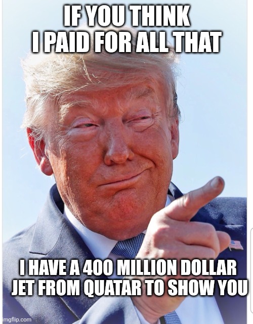 Trump pointing | IF YOU THINK I PAID FOR ALL THAT I HAVE A 400 MILLION DOLLAR 

 JET FROM QUATAR TO SHOW YOU | image tagged in trump pointing | made w/ Imgflip meme maker