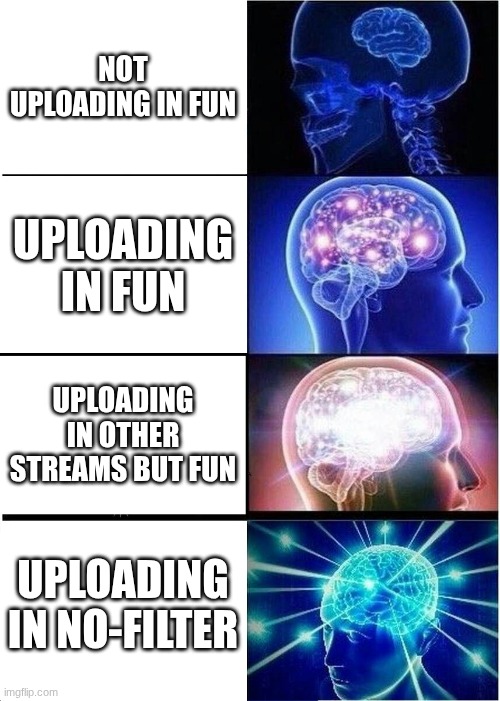 is this true? | NOT UPLOADING IN FUN; UPLOADING IN FUN; UPLOADING IN OTHER STREAMS BUT FUN; UPLOADING IN NO-FILTER | image tagged in memes,expanding brain | made w/ Imgflip meme maker