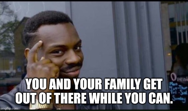 Thinking Black Man | YOU AND YOUR FAMILY GET OUT OF THERE WHILE YOU CAN. | image tagged in thinking black man | made w/ Imgflip meme maker
