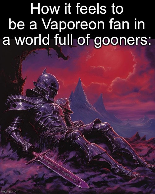 . | How it feels to be a Vaporeon fan in a world full of gooners: | image tagged in fallen knight | made w/ Imgflip meme maker