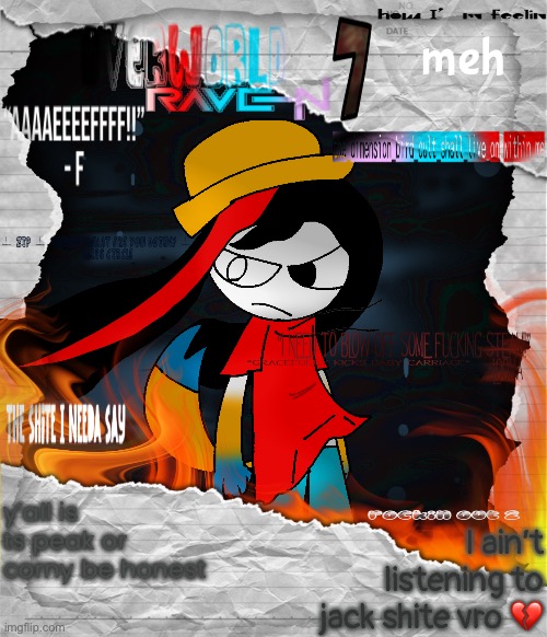 ts took so fucking long to make </3 | meh; y’all is ts peak or corny be honest; I ain’t listening to jack shite vro 💔 | image tagged in overworldraven7 tribute template thing idfk | made w/ Imgflip meme maker