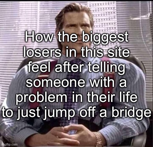 Don’t suicide, that shit kills you | How the biggest losers in this site feel after telling someone with a problem in their life to just jump off a bridge | image tagged in patrick bateman gigachad,msmg | made w/ Imgflip meme maker