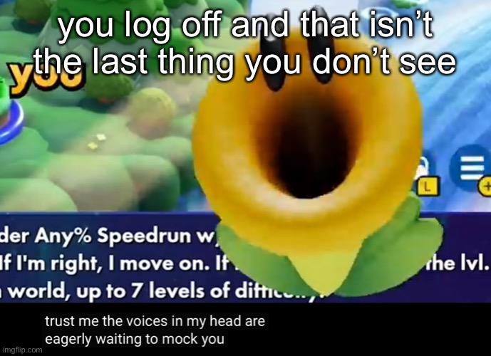 trust me the voices in my head are eagerly waiting to mock you | you log off and that isn’t the last thing you don’t see | image tagged in trust me the voices in my head are eagerly waiting to mock you | made w/ Imgflip meme maker