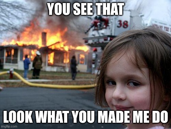Disaster Girl | YOU SEE THAT; LOOK WHAT YOU MADE ME DO | image tagged in memes,disaster girl | made w/ Imgflip meme maker