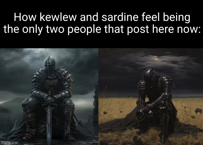 gotta respect them tho | How kewlew and sardine feel being the only two people that post here now: | image tagged in dark souls sad,fallen knight,kewlew,sardine,sad but true,everyone's a mod | made w/ Imgflip meme maker