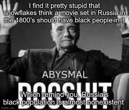 Abysmal dogshit | I find it pretty stupid that snowflakes think a movie set in Russia in the 1800’s should have black people in it; Which remind you, Russia’s black population is almost nonexistent | image tagged in abysmal dogshit | made w/ Imgflip meme maker