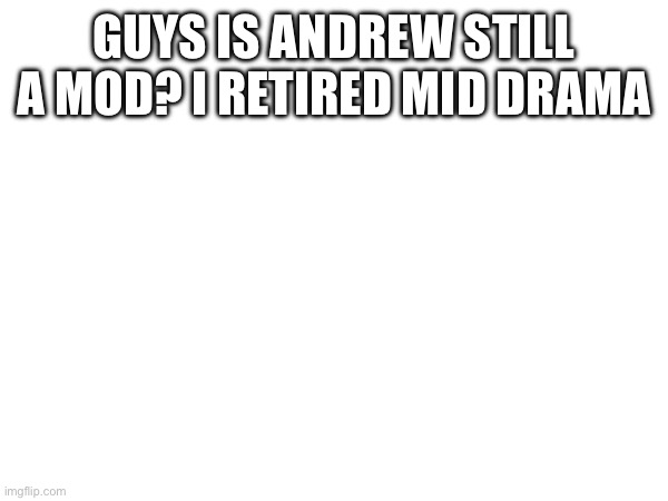 GUYS IS ANDREW STILL A MOD? I RETIRED MID DRAMA | made w/ Imgflip meme maker