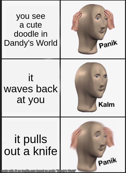 Panik Kalm Panik | you see a cute doodle in Dandy's World; it waves back at you; it pulls out a knife | image tagged in memes,panik kalm panik | made w/ Imgflip meme maker