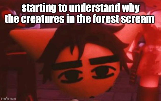 ??? | starting to understand why the creatures in the forest scream | made w/ Imgflip meme maker