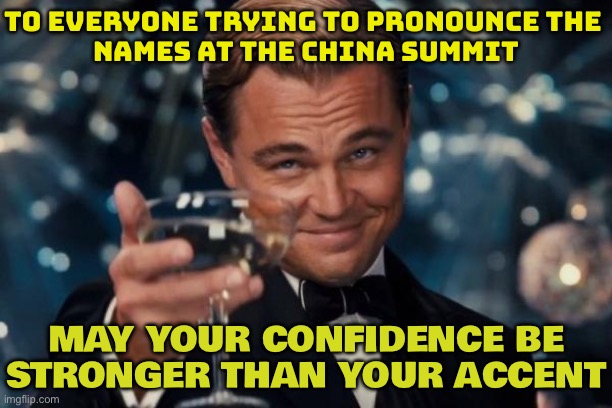 To Everyone Trying To Pronounce The Names At The China Summit; May Your Confidence Be Stronger Than Your Accent | TO EVERYONE TRYING TO PRONOUNCE THE 
NAMES AT THE CHINA SUMMIT; MAY YOUR CONFIDENCE BE STRONGER THAN YOUR ACCENT | image tagged in memes,leonardo dicaprio cheers,funny memes,china,funny names,chinese | made w/ Imgflip meme maker