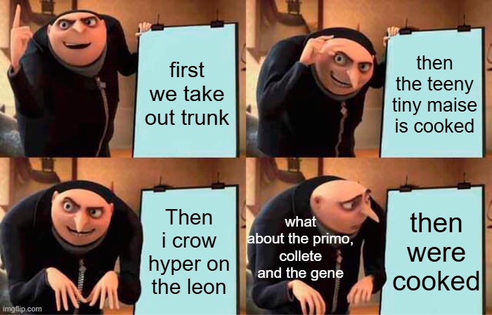 Brawl srs memes | first we take out trunk; then the teeny tiny maise is cooked; what about the primo, collete and the gene; Then i crow hyper on the leon; then were cooked | image tagged in memes,gru's plan | made w/ Imgflip meme maker