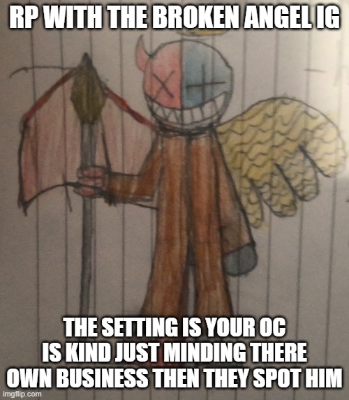 Insert title here | RP WITH THE BROKEN ANGEL IG; THE SETTING IS YOUR OC IS KIND JUST MINDING THERE OWN BUSINESS THEN THEY SPOT HIM | image tagged in roleplaying | made w/ Imgflip meme maker