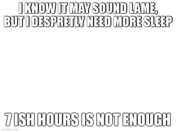 keep a decent sleep schedule, get some fluids in your system. 11 days! | I KNOW IT MAY SOUND LAME, BUT I DESPRETLY NEED MORE SLEEP; 7 ISH HOURS IS NOT ENOUGH | image tagged in mybrother kept me up last night,and the night before | made w/ Imgflip meme maker