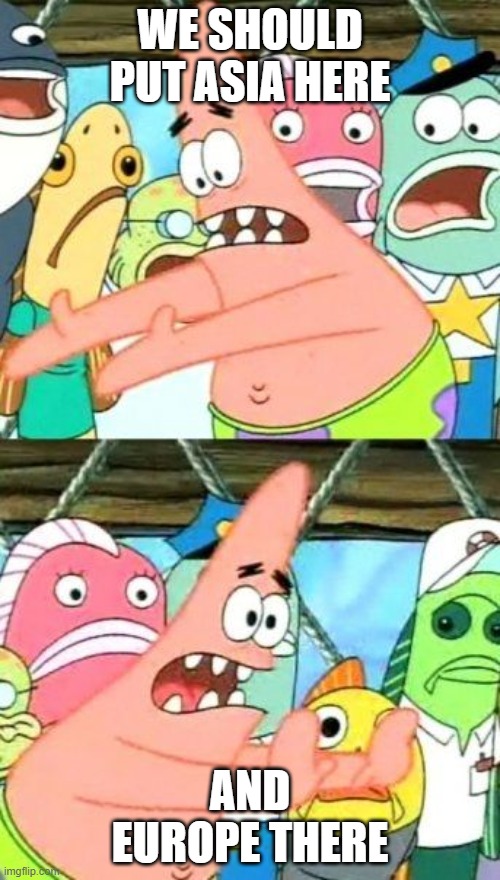 spongememe 1 | WE SHOULD PUT ASIA HERE; AND EUROPE THERE | image tagged in memes,put it somewhere else patrick | made w/ Imgflip meme maker