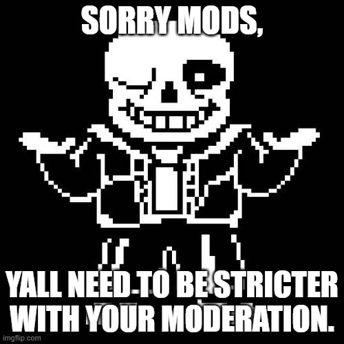For example, the one that's just a job application with sans of topic should probably not be allowed. | SORRY MODS, YALL NEED TO BE STRICTER WITH YOUR MODERATION. | image tagged in sans undertale | made w/ Imgflip meme maker