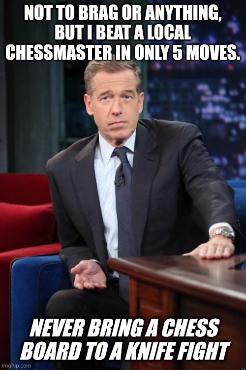 Brian Williams is brilliant | NOT TO BRAG OR ANYTHING, BUT I BEAT A LOCAL CHESSMASTER IN ONLY 5 MOVES. NEVER BRING A CHESS BOARD TO A KNIFE FIGHT | image tagged in brian williams,puns,bad puns,savage,savage memes | made w/ Imgflip meme maker