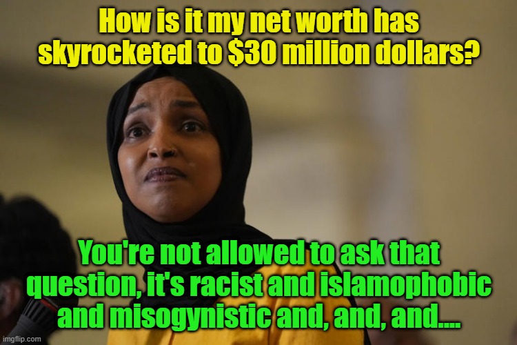 How do members of congress get so rich at $174,000/yr? | How is it my net worth has skyrocketed to $30 million dollars? You're not allowed to ask that question, it's racist and islamophobic and misogynistic and, and, and.... | image tagged in congress,democrats,racism,islamophobia | made w/ Imgflip meme maker
