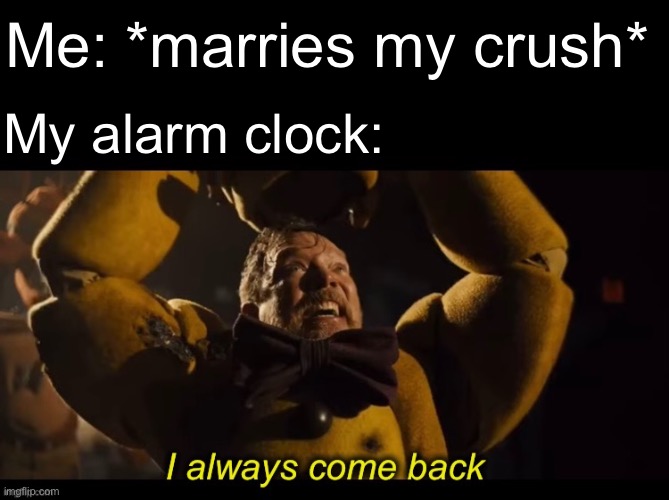 I always come back | Me: *marries my crush*; My alarm clock: | image tagged in i always come back,fnaf,crush,memes,alarm clock | made w/ Imgflip meme maker