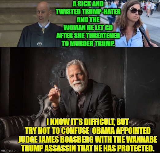 If she'd sworn to take out Barack Obama then Boasberg would have hung her by her toes. | A SICK AND TWISTED TRUMP-HATER AND THE WOMAN HE LET GO AFTER SHE THREATENED TO MURDER TRUMP. I KNOW IT'S DIFFICULT, BUT TRY NOT TO CONFUSE  OBAMA APPOINTED JUDGE JAMES BOASBERG WITH THE WANNABE TRUMP ASSASSIN THAT HE HAS PROTECTED. | image tagged in yep | made w/ Imgflip meme maker