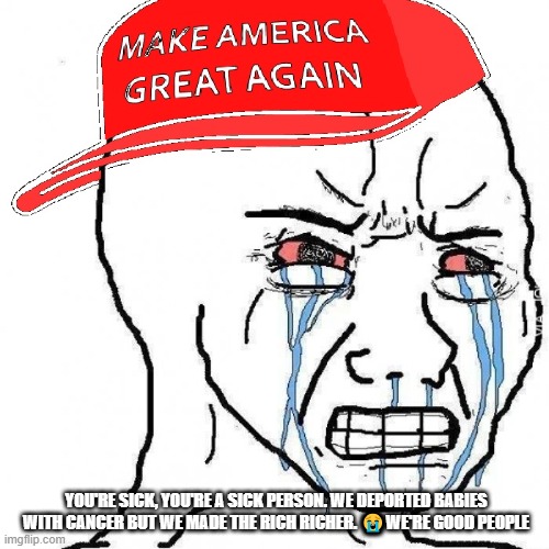 give the MAGAts a break | YOU'RE SICK, YOU'RE A SICK PERSON. WE DEPORTED BABIES WITH CANCER BUT WE MADE THE RICH RICHER. 😭WE'RE GOOD PEOPLE | image tagged in crying wojak maga | made w/ Imgflip meme maker