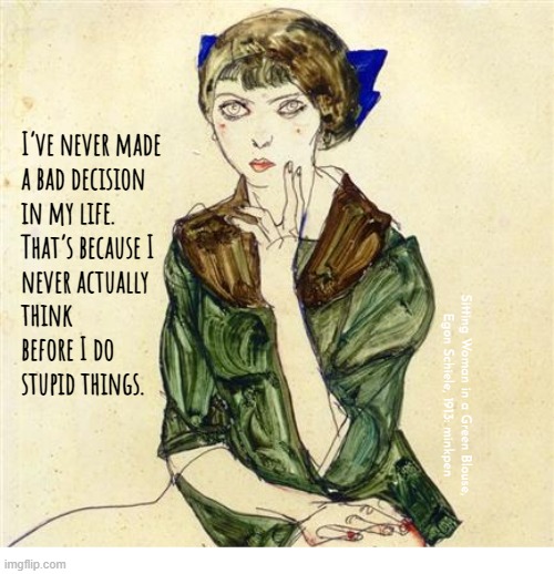 Indeed | I’ve never made
a bad decision
in my life.
That’s because I
never actually
think
before I do
stupid things. Sitting Woman in a Green Blouse,
Egon Schiele, 1913: minkpen | image tagged in artmemes,art memes,bpd,bad decision,trainwreck | made w/ Imgflip meme maker