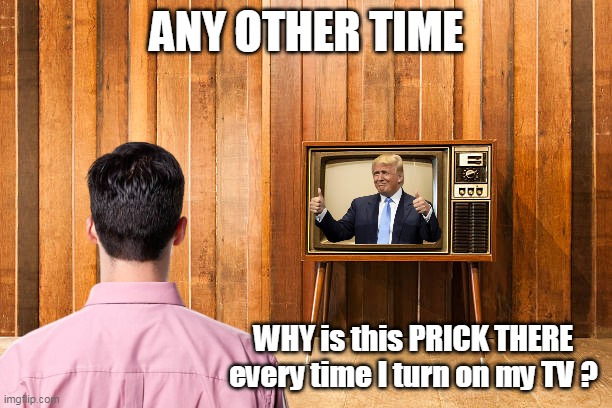 ANY OTHER TIME WHY is this PRICK THERE every time I turn on my TV ? | made w/ Imgflip meme maker