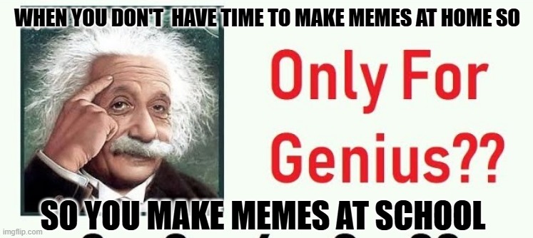 when it takes up too much time | WHEN YOU DON'T  HAVE TIME TO MAKE MEMES AT HOME SO; SO YOU MAKE MEMES AT SCHOOL | image tagged in albert einstein,memes | made w/ Imgflip meme maker