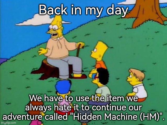 I'm glad Gamefreak realized this mistake and changes something better. | Back in my day; We have to use the item we always hate it to continue our adventure called "Hidden Machine (HM)". | image tagged in back in my day,hm | made w/ Imgflip meme maker