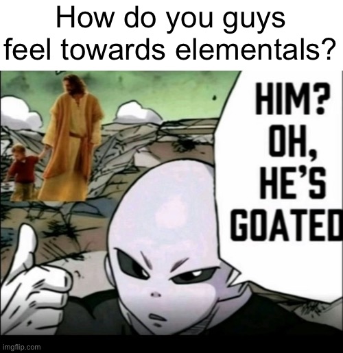 ._. | How do you guys feel towards elementals? | made w/ Imgflip meme maker