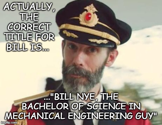 Captain Obvious | ACTUALLY, THE CORRECT TITLE FOR BILL IS... ..."BILL NYE, THE BACHELOR OF SCIENCE IN MECHANICAL ENGINEERING GUY" | image tagged in captain obvious | made w/ Imgflip meme maker