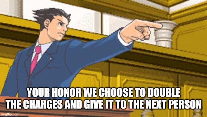 Boot to the head | YOUR HONOR WE CHOOSE TO DOUBLE THE CHARGES AND GIVE IT TO THE NEXT PERSON | image tagged in boot to the head | made w/ Imgflip meme maker