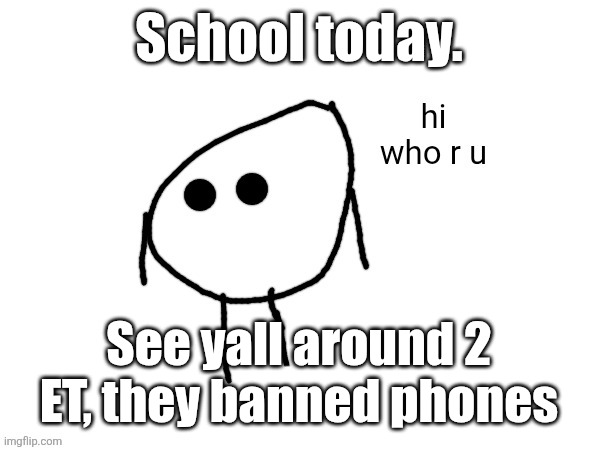 hi. who r u | School today. See yall around 2 ET, they banned phones | image tagged in hi who r u | made w/ Imgflip meme maker