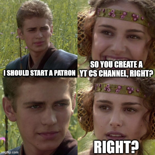 computer science youtuber joke | SO YOU CREATE A YT CS CHANNEL, RIGHT? I SHOULD START A PATRON; RIGHT? | image tagged in for the better right blank | made w/ Imgflip meme maker