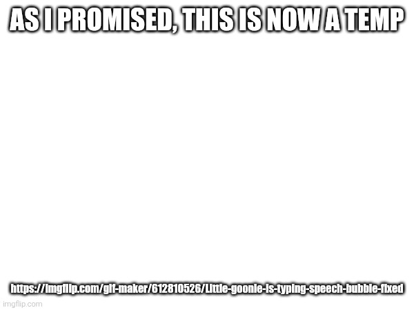 AS I PROMISED, THIS IS NOW A TEMP; https://imgflip.com/gif-maker/612810526/Little-goonie-is-typing-speech-bubble-fixed | made w/ Imgflip meme maker