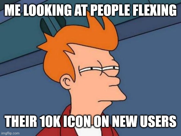 cmon people 2k points to go! help me get that icon | ME LOOKING AT PEOPLE FLEXING; THEIR 10K ICON ON NEW USERS | image tagged in memes,futurama fry | made w/ Imgflip meme maker