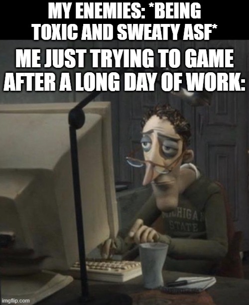 My mind is forced to work in overtime... | MY ENEMIES: *BEING TOXIC AND SWEATY ASF*; ME JUST TRYING TO GAME AFTER A LONG DAY OF WORK: | image tagged in coraline dad,work,gaming,funny,memes,dank memes | made w/ Imgflip meme maker