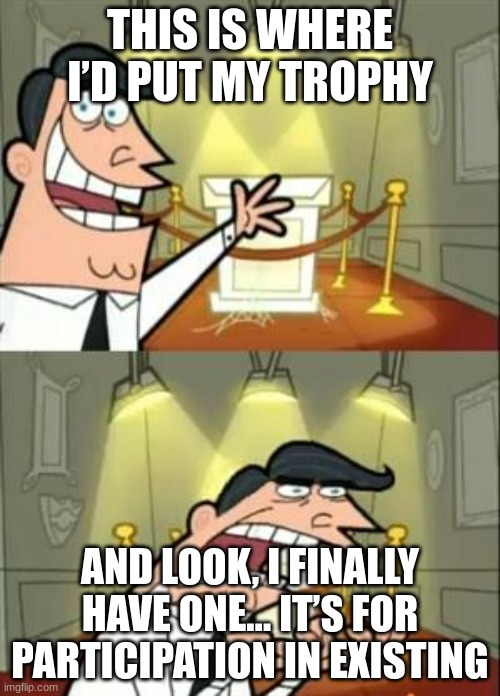 This Is Where I'd Put My Trophy If I Had One Meme | THIS IS WHERE I’D PUT MY TROPHY; AND LOOK, I FINALLY HAVE ONE… IT’S FOR PARTICIPATION IN EXISTING | image tagged in memes,this is where i'd put my trophy if i had one | made w/ Imgflip meme maker